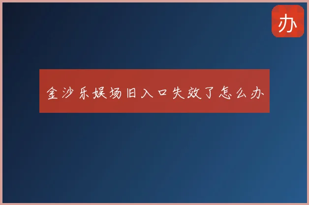 金沙乐娱场旧入口失效了怎么办